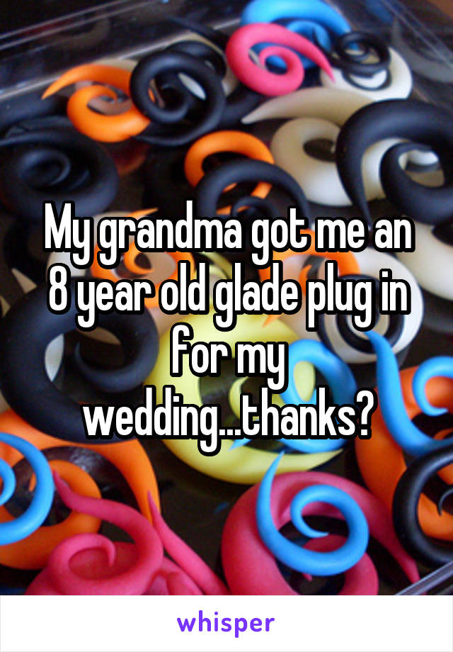 My grandma got me an 8 year old glade plug in for my wedding...thanks?