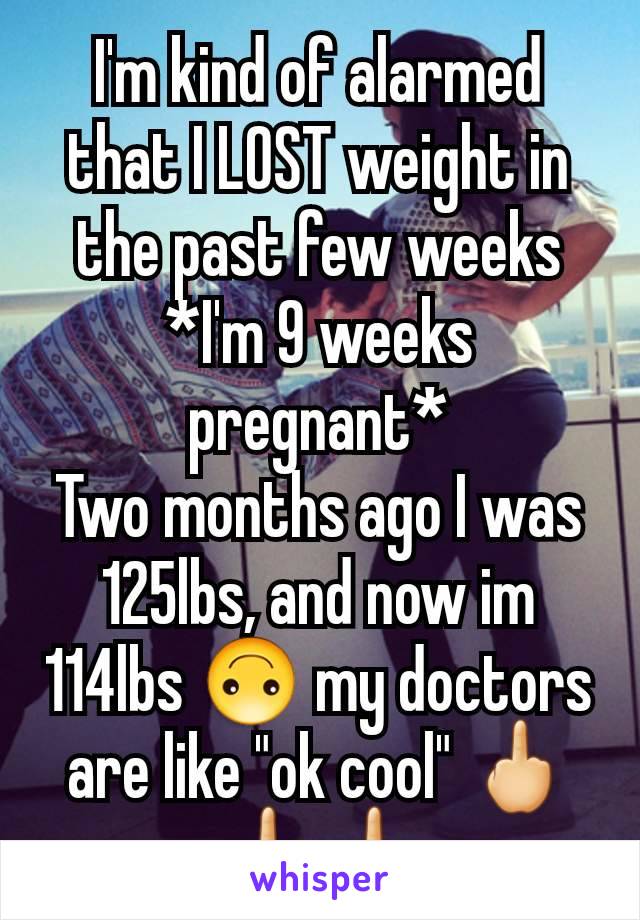 I'm kind of alarmed that I LOST weight in the past few weeks *I'm 9 weeks pregnant*
Two months ago I was 125lbs, and now im 114lbs 🙃 my doctors are like "ok cool" 🖕🖕🖕