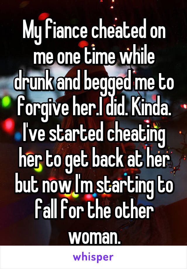 My fiance cheated on me one time while drunk and begged me to forgive her.I did. Kinda. I've started cheating her to get back at her but now I'm starting to fall for the other woman.
