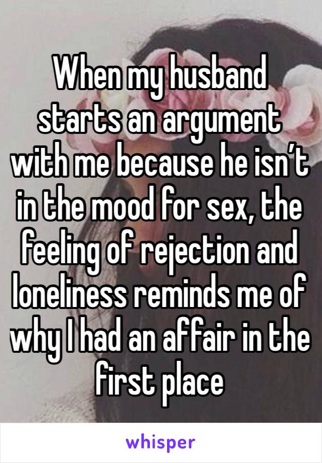 When my husband starts an argument with me because he isn’t in the mood for sex, the feeling of rejection and loneliness reminds me of why I had an affair in the first place