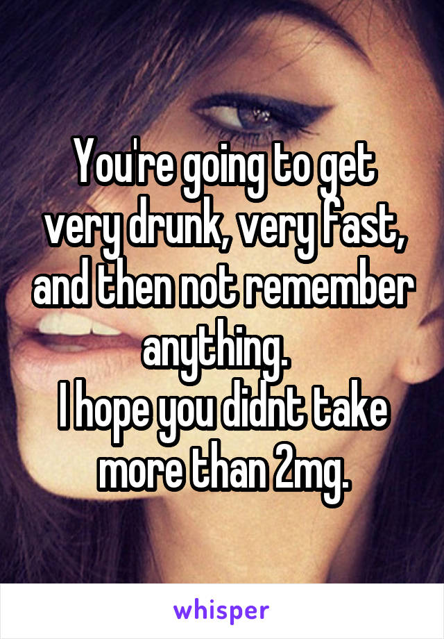 You're going to get very drunk, very fast, and then not remember anything.  
I hope you didnt take more than 2mg.