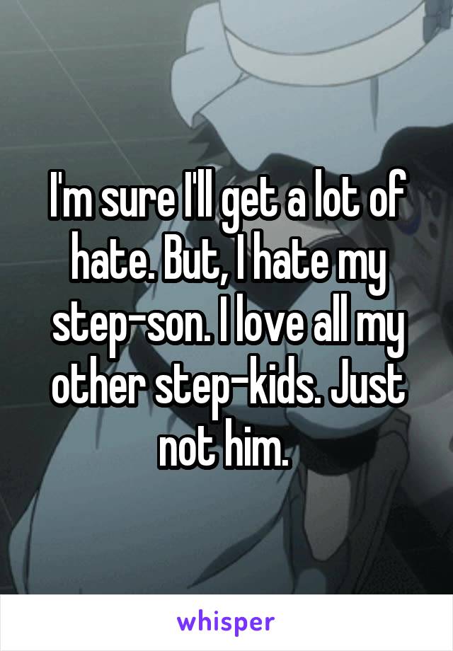 I'm sure I'll get a lot of hate. But, I hate my step-son. I love all my other step-kids. Just not him. 