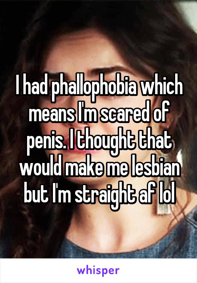 I had phallophobia which means I'm scared of penis. I thought that would make me lesbian but I'm straight af lol