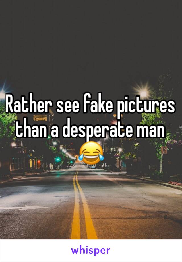 Rather see fake pictures than a desperate man 😂