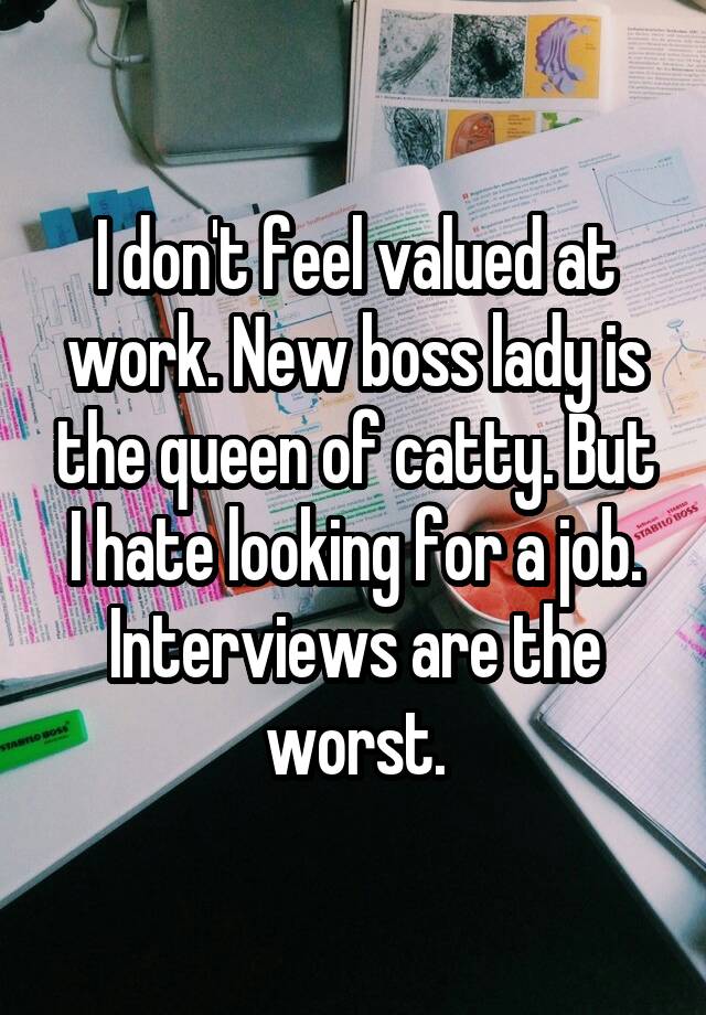 I don't feel valued at work. New boss lady is the queen of catty. But I hate looking for a job. Interviews are the worst.