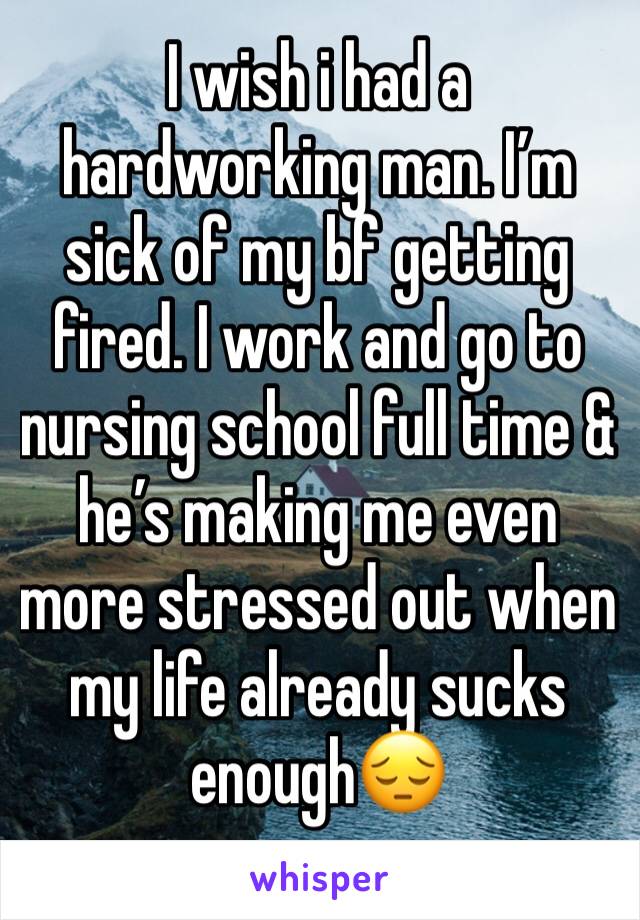 I wish i had a hardworking man. I’m sick of my bf getting fired. I work and go to nursing school full time & he’s making me even more stressed out when my life already sucks enough😔