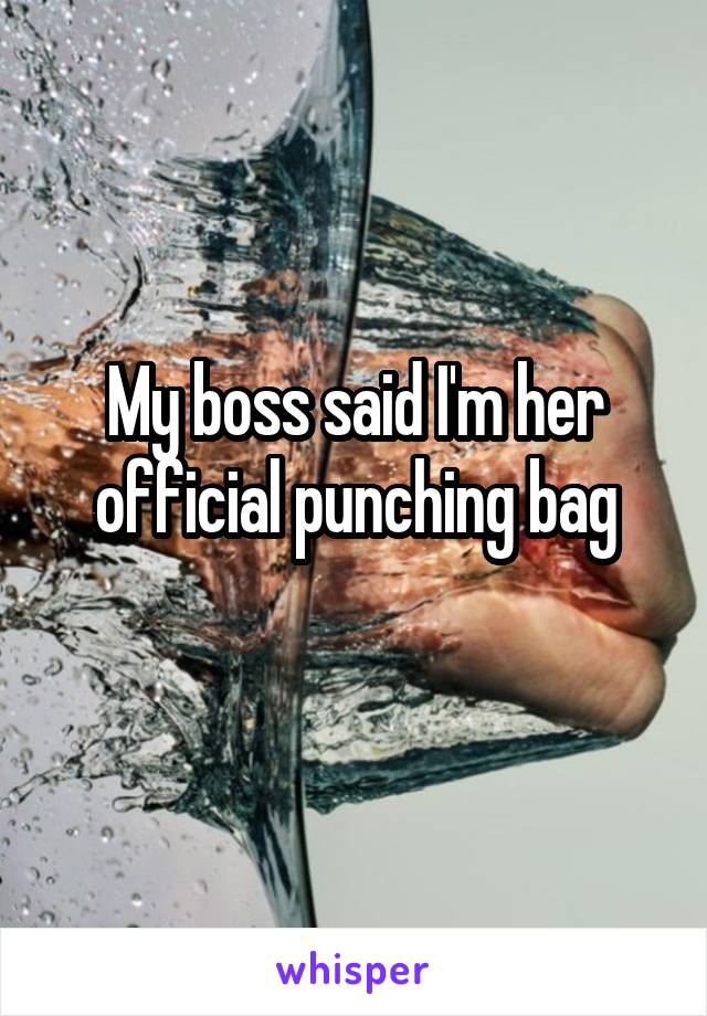 My boss said I'm her official punching bag
