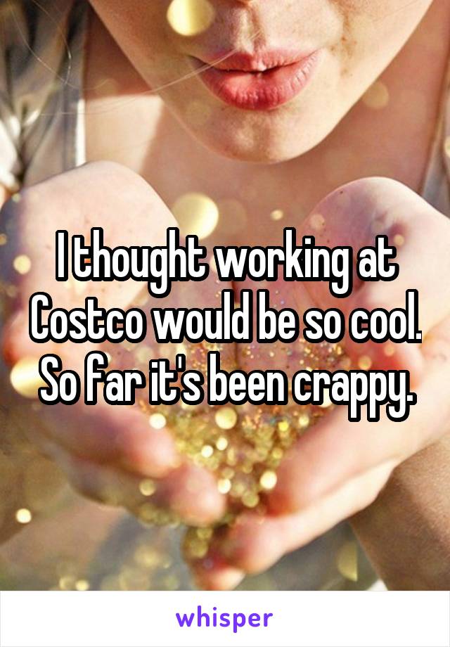 I thought working at Costco would be so cool. So far it's been crappy.