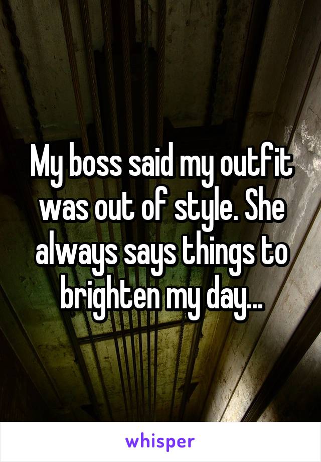 My boss said my outfit was out of style. She always says things to brighten my day...