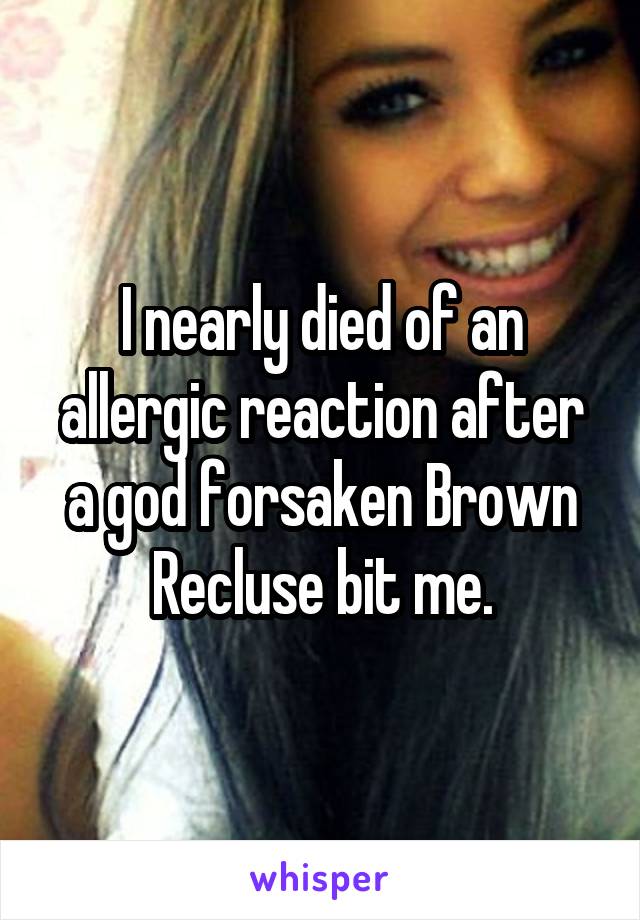I nearly died of an allergic reaction after a god forsaken Brown Recluse bit me.