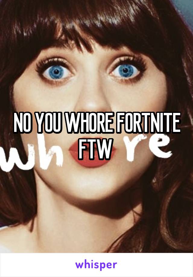 NO YOU WHORE FORTNITE FTW 