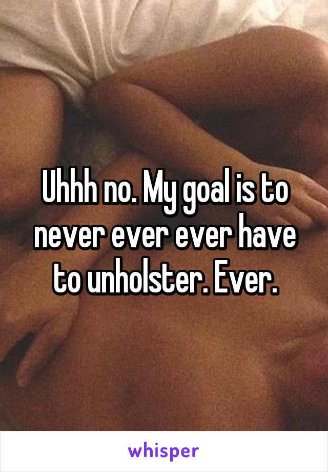 Uhhh no. My goal is to never ever ever have to unholster. Ever.