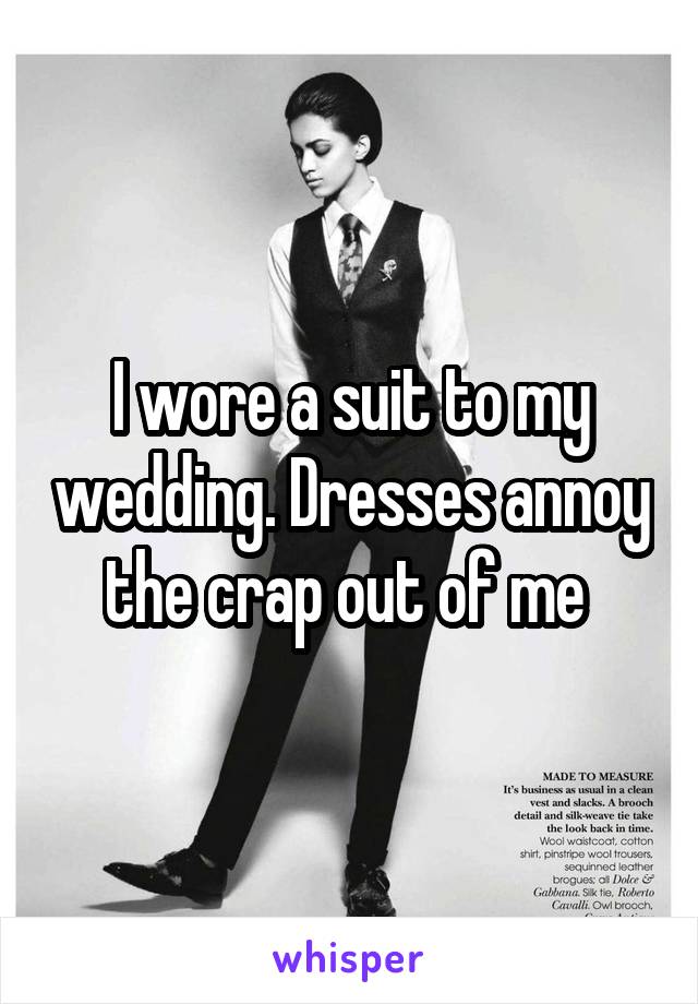 I wore a suit to my wedding. Dresses annoy the crap out of me 