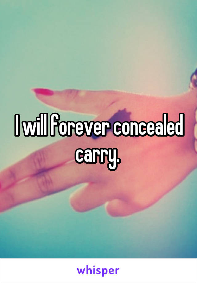 I will forever concealed carry. 