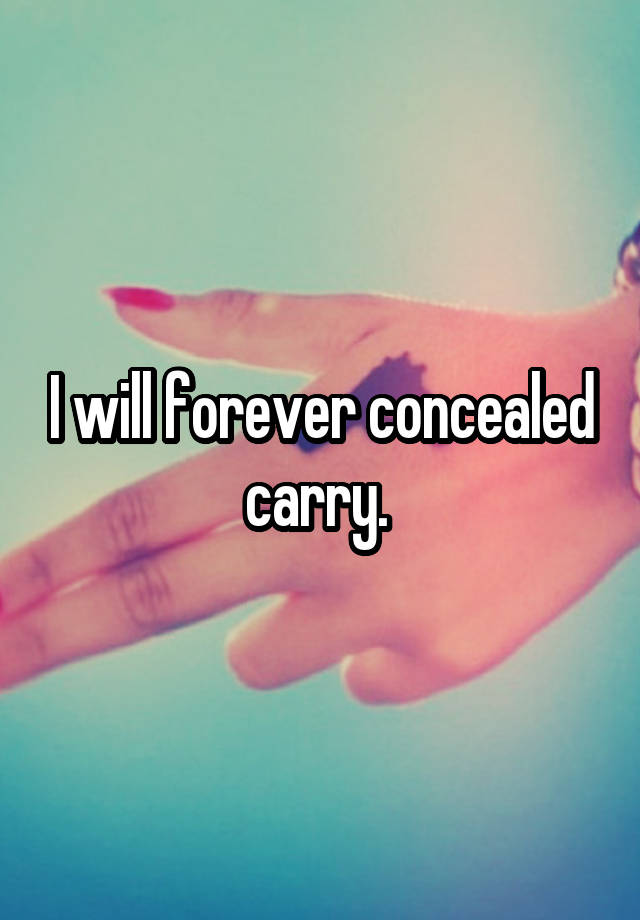 I will forever concealed carry. 