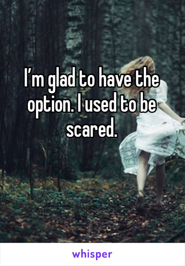 I’m glad to have the option. I used to be scared.