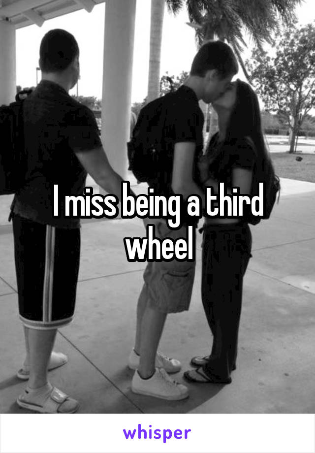 I miss being a third wheel