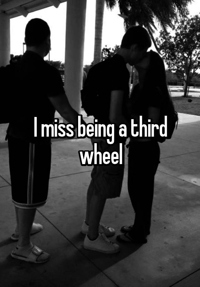 I miss being a third wheel