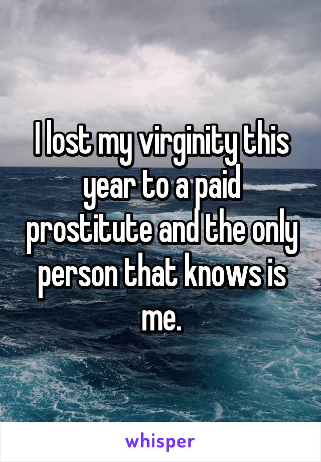 I lost my virginity this year to a paid prostitute and the only person that knows is me.