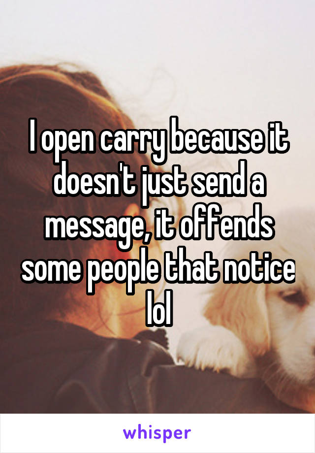 I open carry because it doesn't just send a message, it offends some people that notice lol