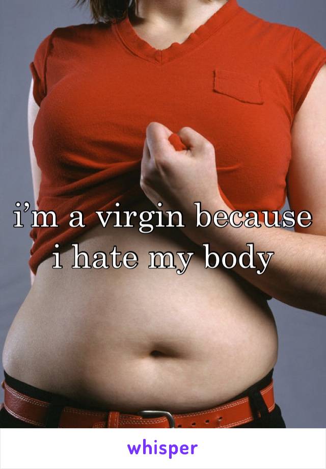 i’m a virgin because i hate my body