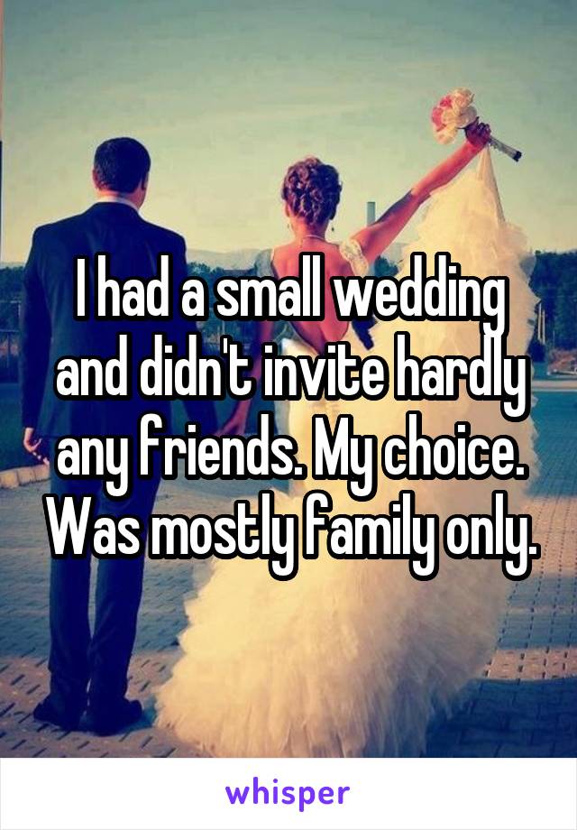 I had a small wedding and didn't invite hardly any friends. My choice. Was mostly family only.