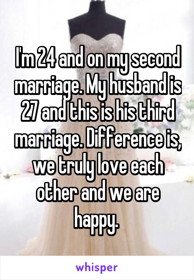 I'm 24 and on my second marriage. My husband is 27 and this is his third marriage. Difference is, we truly love each other and we are happy. 
