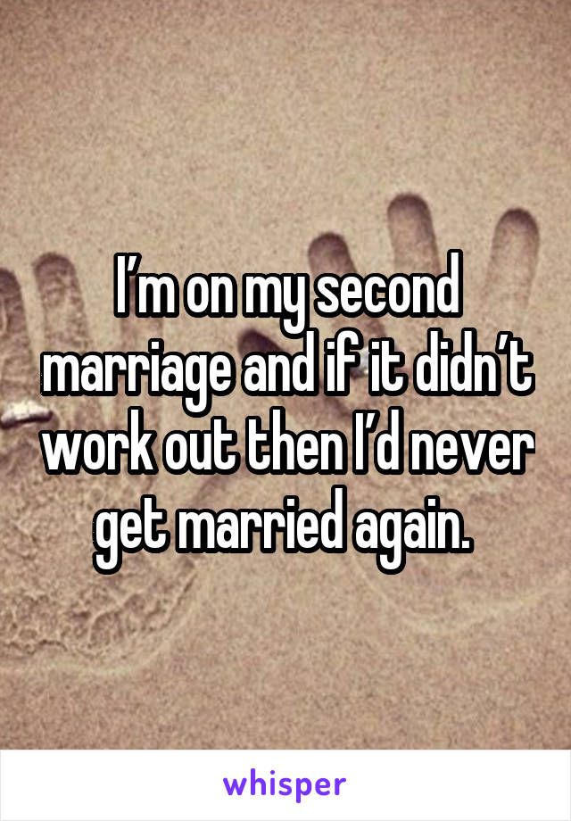  I’m on my second marriage and if it didn’t work out then I’d never get married again. 