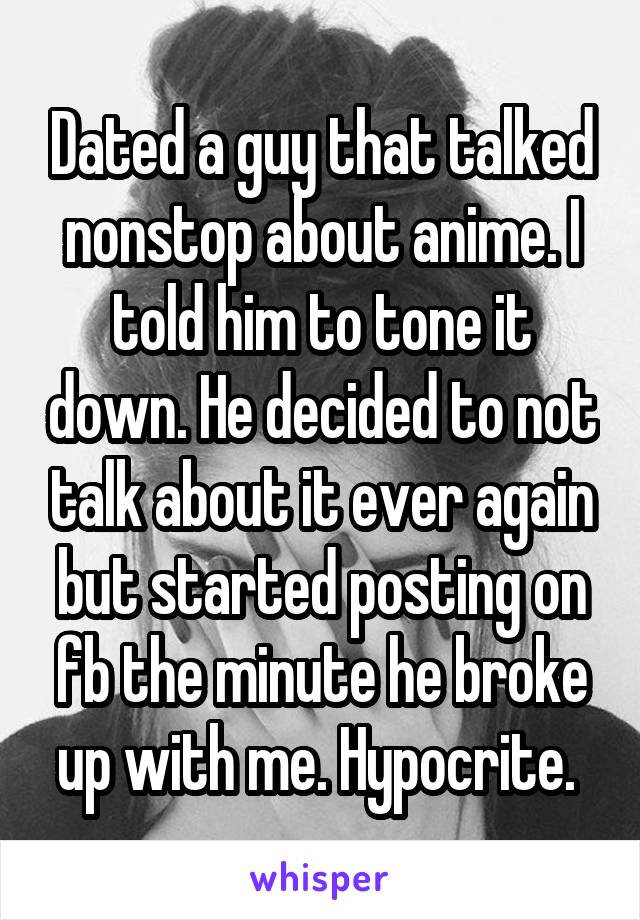 Dated a guy that talked nonstop about anime. I told him to tone it down. He decided to not talk about it ever again but started posting on fb the minute he broke up with me. Hypocrite. 