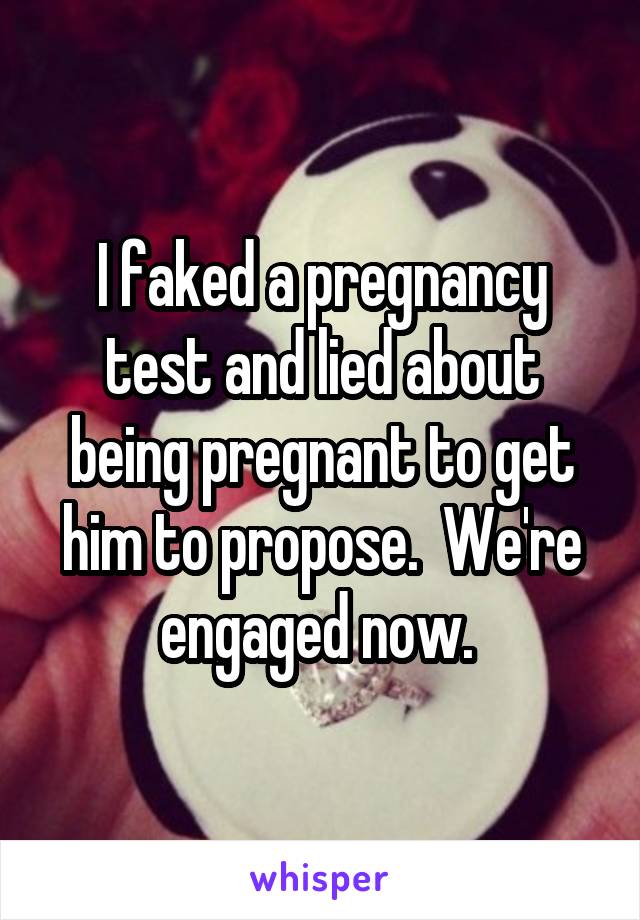 I faked a pregnancy test and lied about being pregnant to get him to propose.  We're engaged now. 