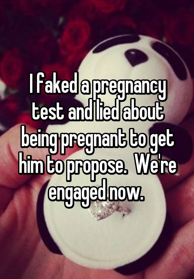 I faked a pregnancy test and lied about being pregnant to get him to propose.  We're engaged now. 