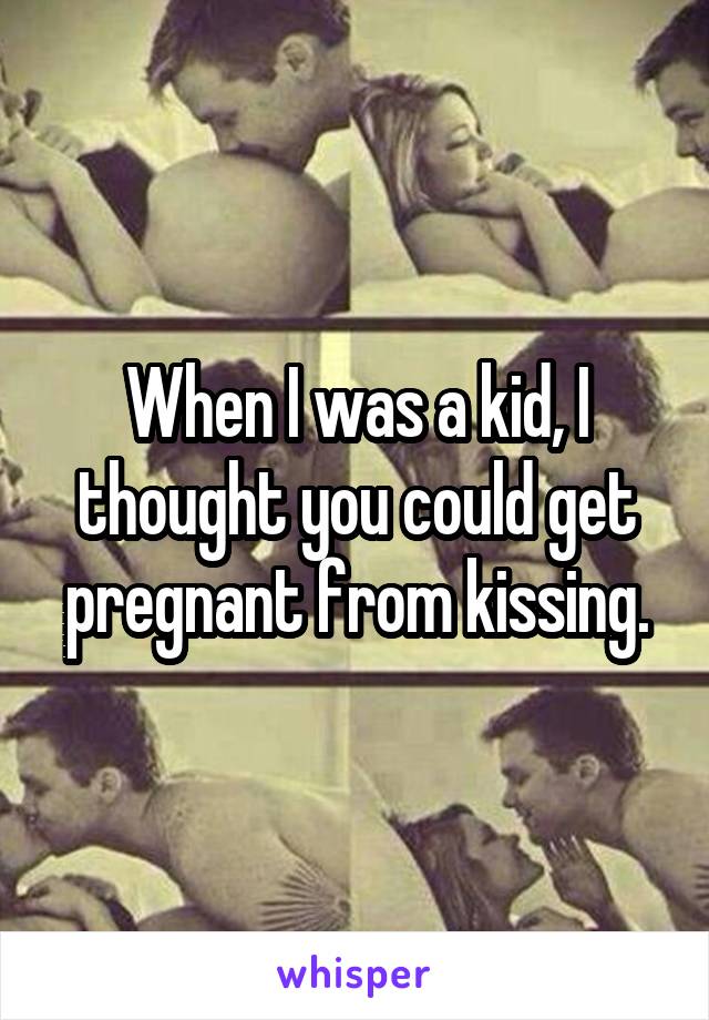 When I was a kid, I thought you could get pregnant from kissing.