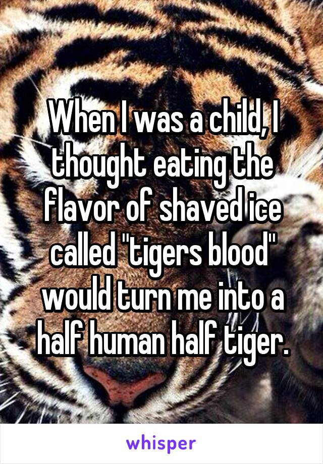 When I was a child, I thought eating the flavor of shaved ice called "tigers blood" would turn me into a half human half tiger.