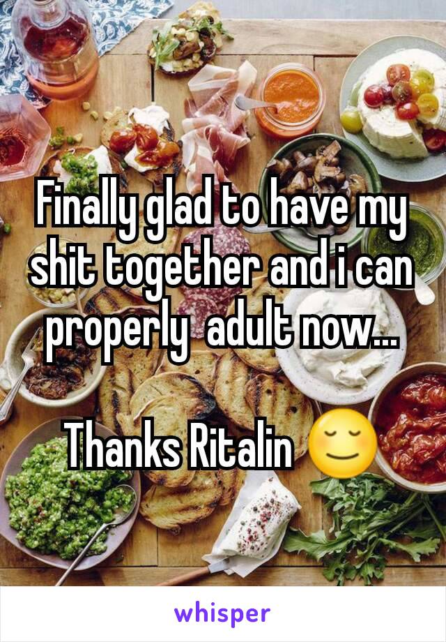 Finally glad to have my shit together and i can properly  adult now...

Thanks Ritalin 😌