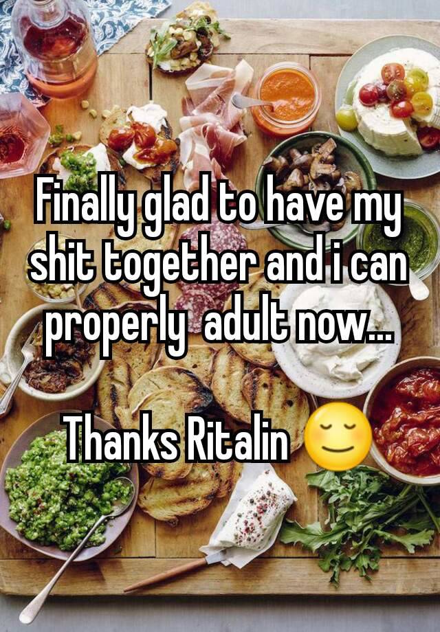 Finally glad to have my shit together and i can properly  adult now...

Thanks Ritalin 😌