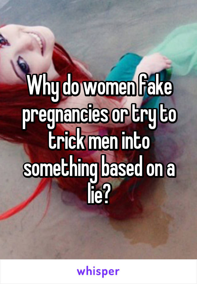 Why do women fake pregnancies or try to trick men into something based on a lie?