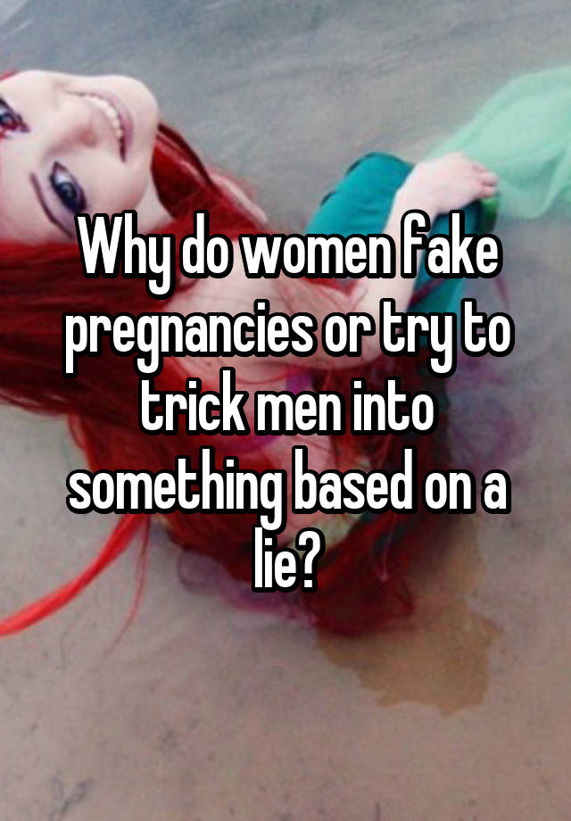 Why do women fake pregnancies or try to trick men into something based on a lie?