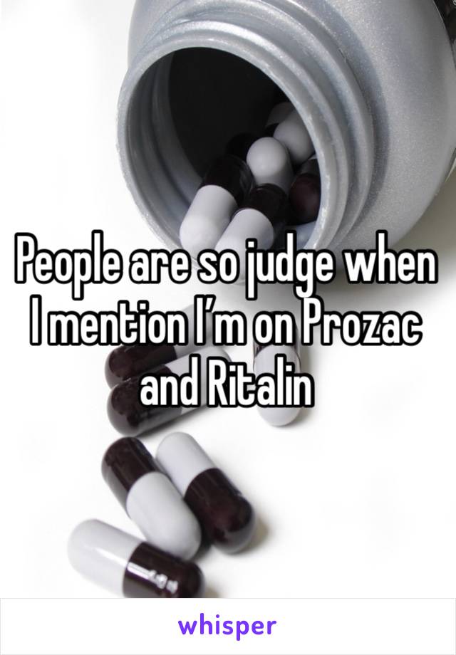 People are so judge when I mention I’m on Prozac and Ritalin 