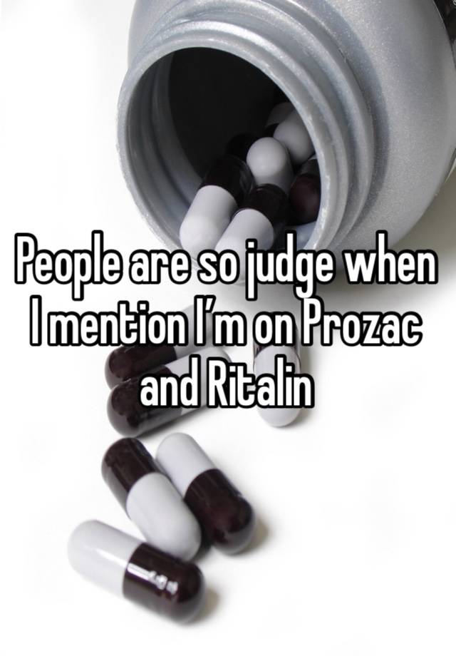 People are so judge when I mention I’m on Prozac and Ritalin 