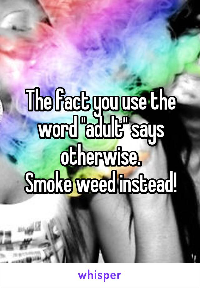 The fact you use the word "adult" says otherwise.
Smoke weed instead!