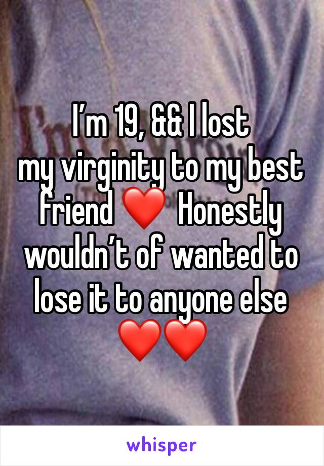 I’m 19, && I lost 
my virginity to my best friend ❤️  Honestly wouldn’t of wanted to lose it to anyone else ❤️❤️
