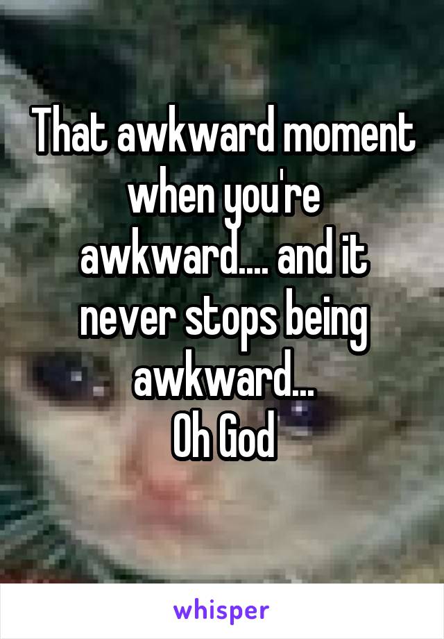 That awkward moment when you're awkward.... and it never stops being awkward...
Oh God
