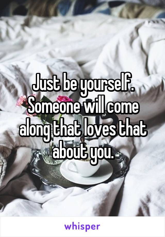 Just be yourself. Someone will come along that loves that about you.