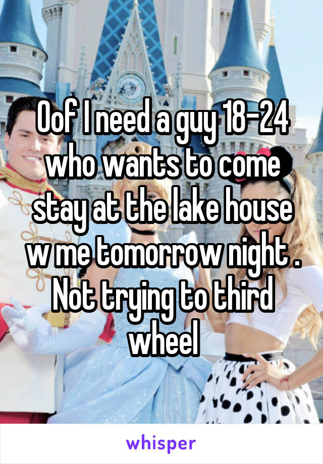 Oof I need a guy 18-24 who wants to come stay at the lake house w me tomorrow night . Not trying to third wheel