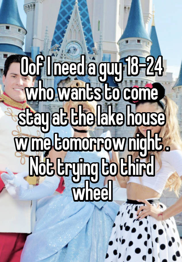 Oof I need a guy 18-24 who wants to come stay at the lake house w me tomorrow night . Not trying to third wheel