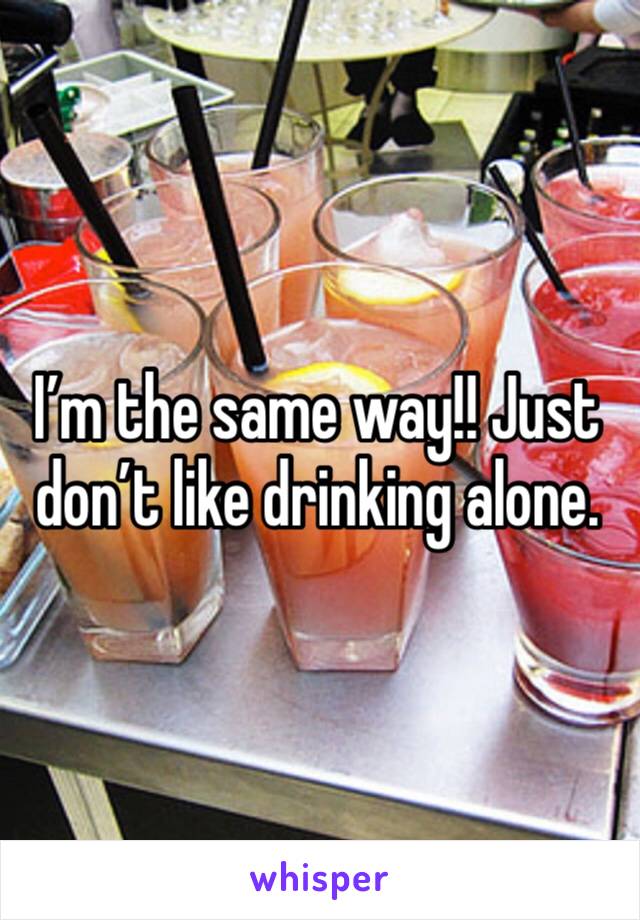 I’m the same way!! Just don’t like drinking alone.