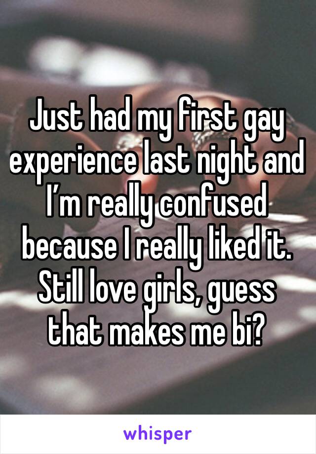 Just had my first gay experience last night and I’m really confused because I really liked it. Still love girls, guess that makes me bi?