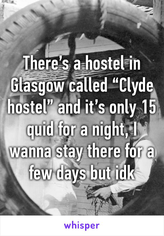 There’s a hostel in Glasgow called “Clyde hostel” and it’s only 15 quid for a night, I wanna stay there for a few days but idk