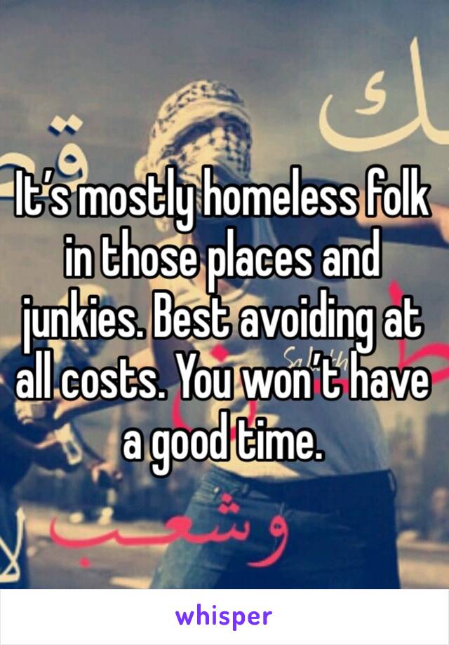 It’s mostly homeless folk in those places and junkies. Best avoiding at all costs. You won’t have a good time.