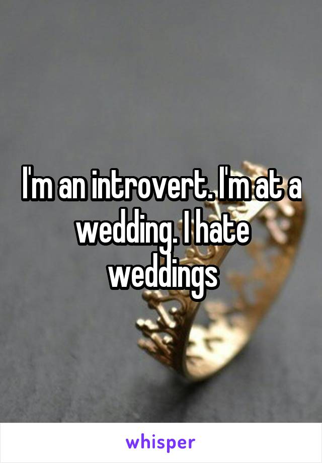 I'm an introvert. I'm at a wedding. I hate weddings
